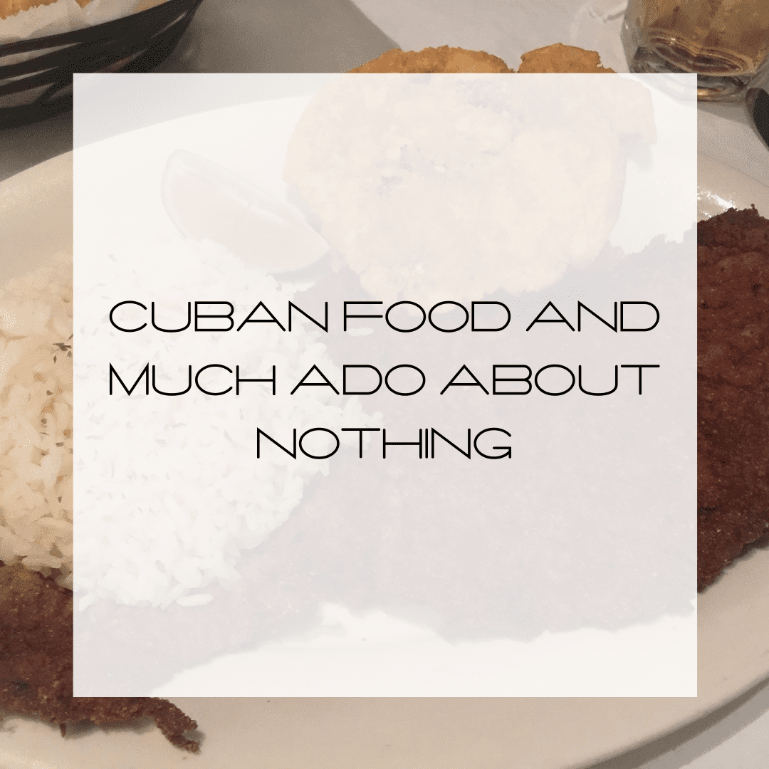 Cuban Food and Much Ado About Nothing