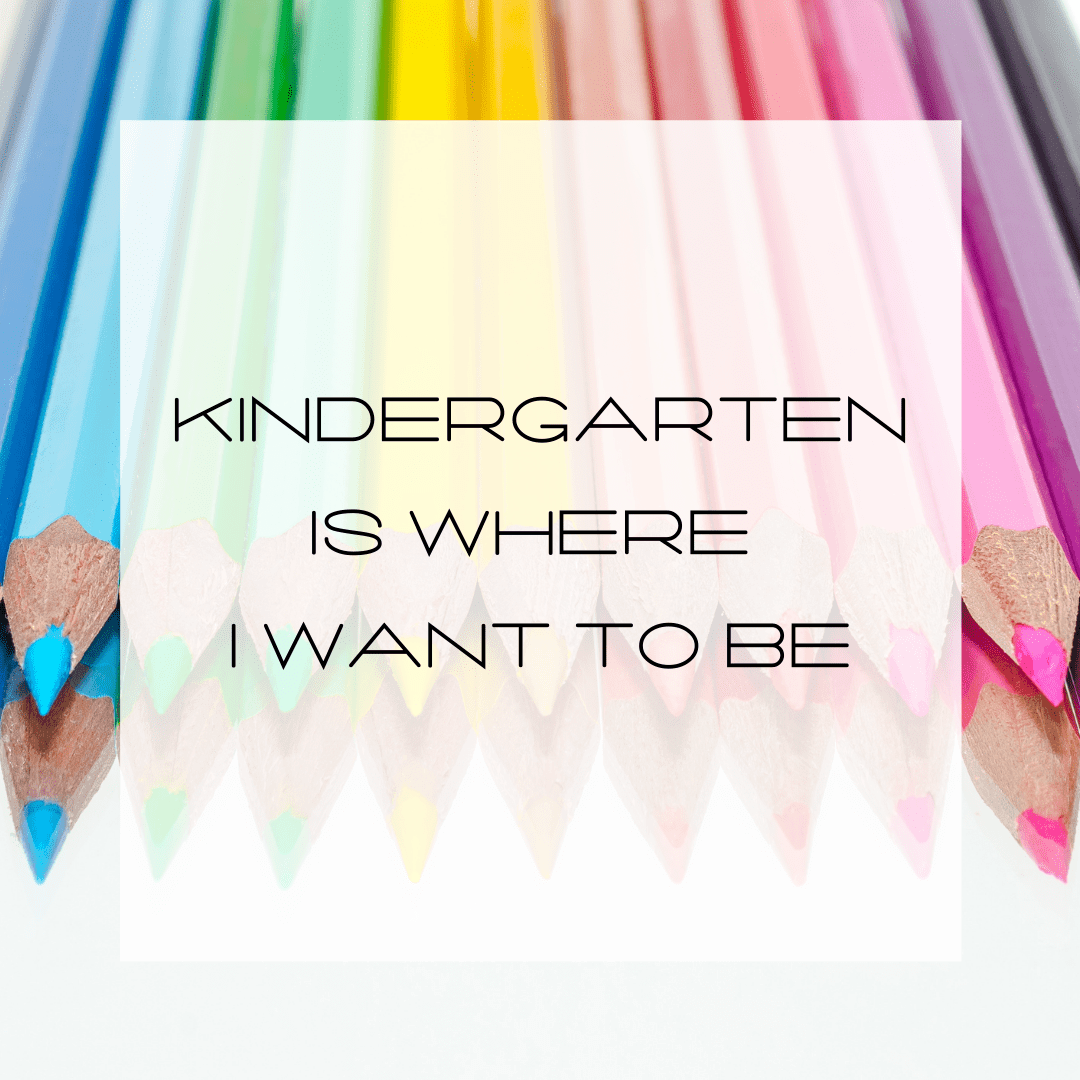 Kindergarten Is Where I Want To Be